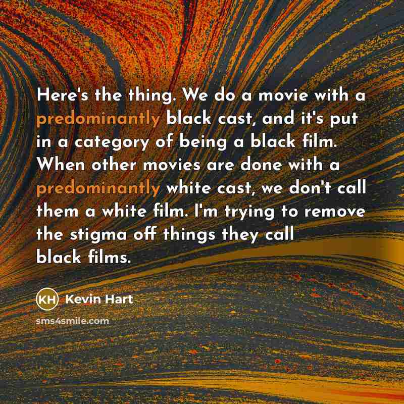 “Here's the thing. We do a movie with a predominantly black cast, and it's put in a category of being a black film. When other movies are done with a predominantly white cast, we don't call them a white film. I'm trying to remove the stigma off things they call black films.” quote by Kevin Hart