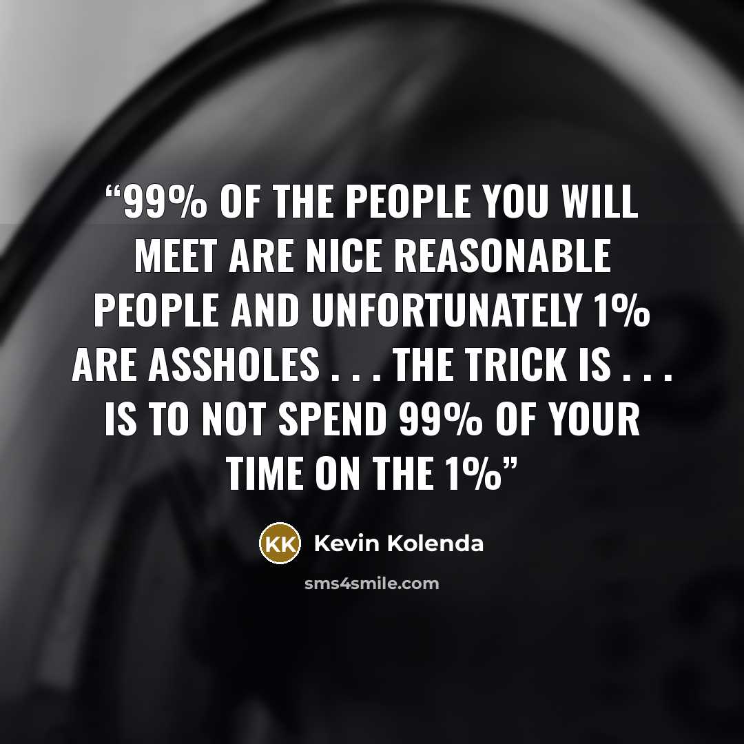 “99% of the people you will meet are nice reasonable people and unfortunately 1% are assholes . . . the trick is . . . is to not spend 99% of your time on the 1%” quote by Kevin Kolenda