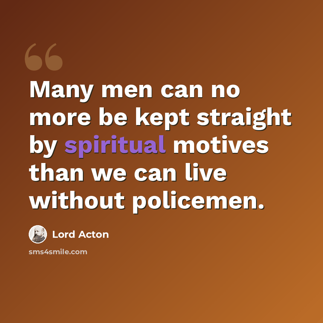 “Many men can no more be kept straight by spiritual motives than we can live without policemen.” quote by Lord Acton
