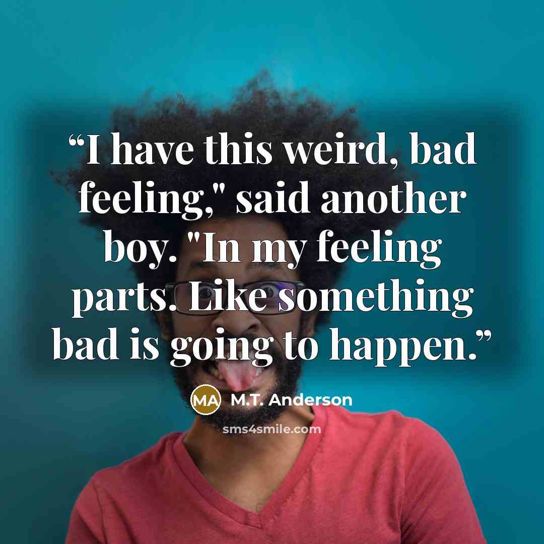 “I have this weird, bad feeling," said another boy. "In my feeling parts. Like something bad is going to happen.” quote by M.T. Anderson