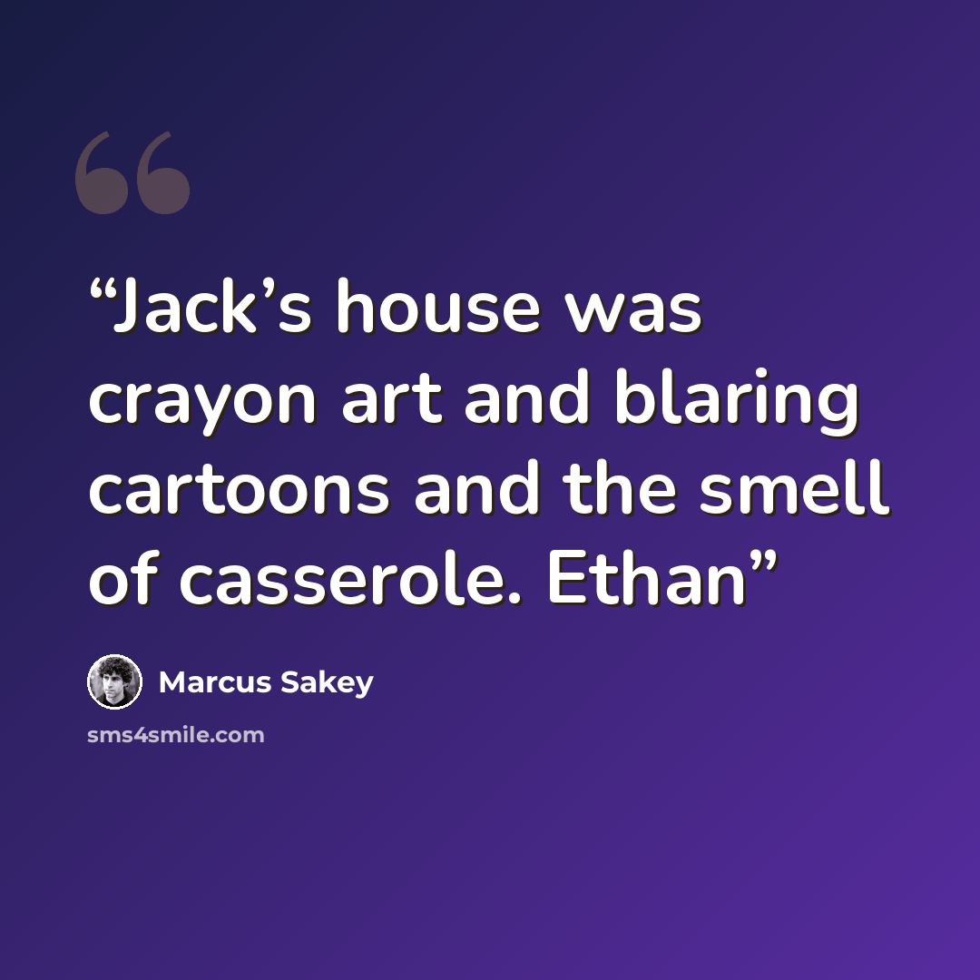 “Jack’s house was crayon art and blaring cartoons and the smell of casserole. Ethan” quote by Marcus Sakey