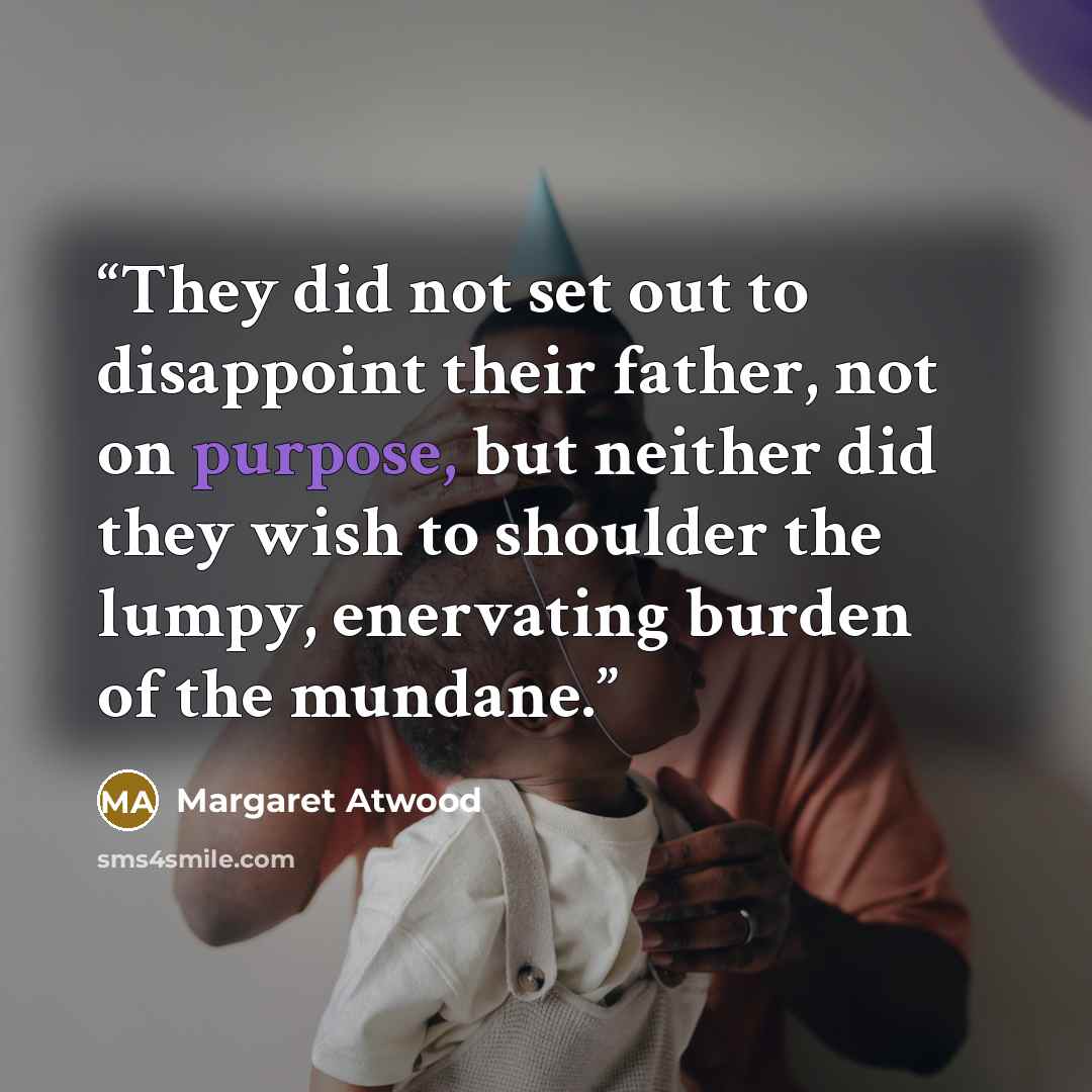“They did not set out to disappoint their father, not on purpose, but neither did they wish to shoulder the lumpy, enervating burden of the mundane.” quote by Margaret Atwood