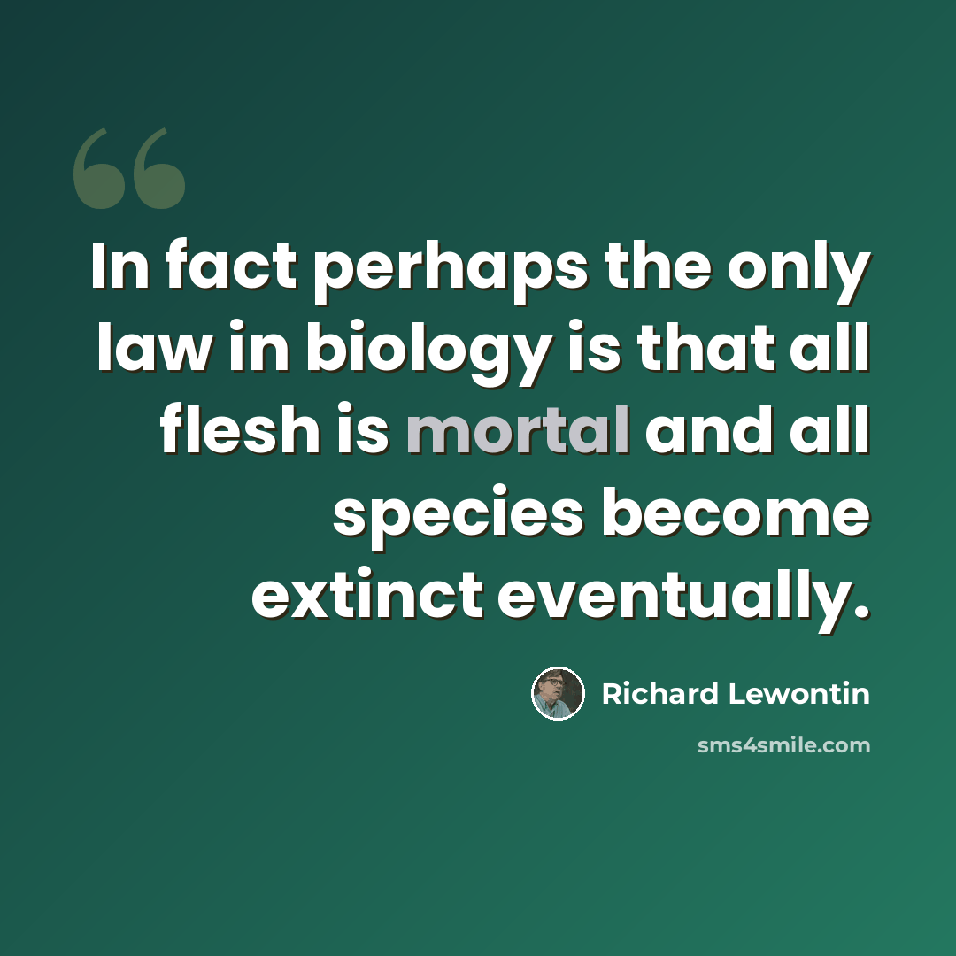 “In fact perhaps the only law in biology is that all flesh is mortal and all species become extinct eventually.” quote by Richard Lewontin