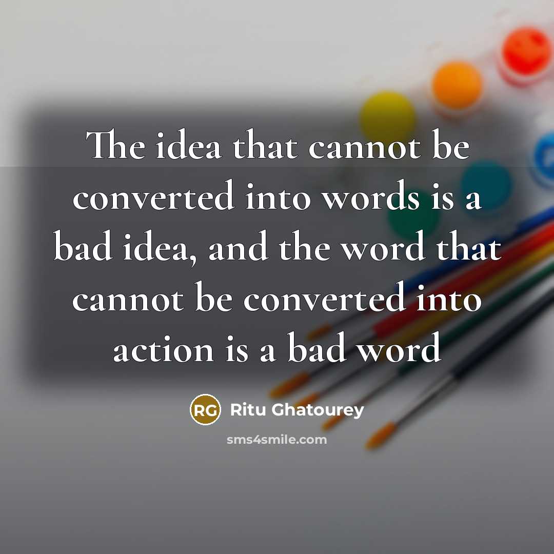 “The idea that cannot be converted into words is a bad idea, and the word that cannot be converted into action is a bad word” quote by Ritu Ghatourey