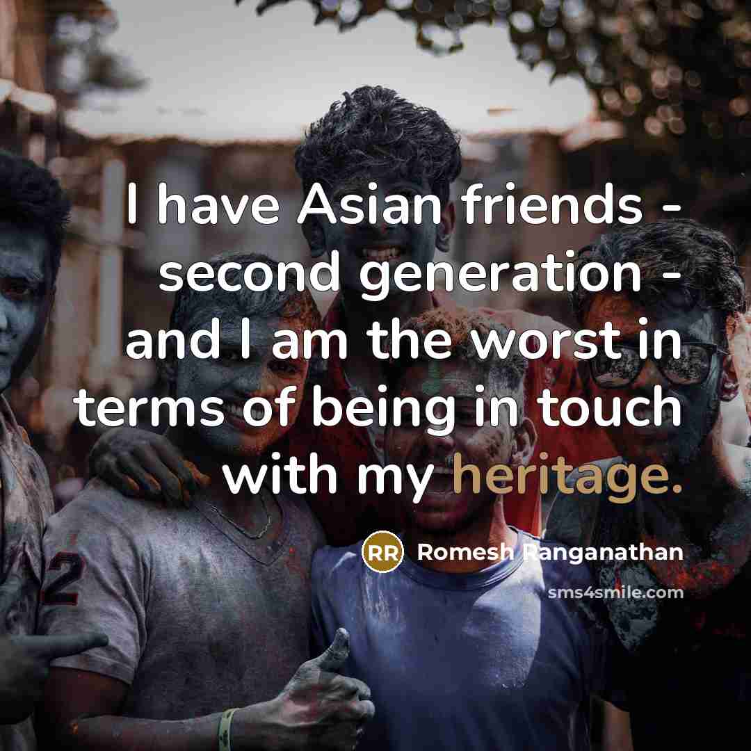 “I have Asian friends - second generation - and I am the worst in terms of being in touch with my heritage.” quote by Romesh Ranganathan