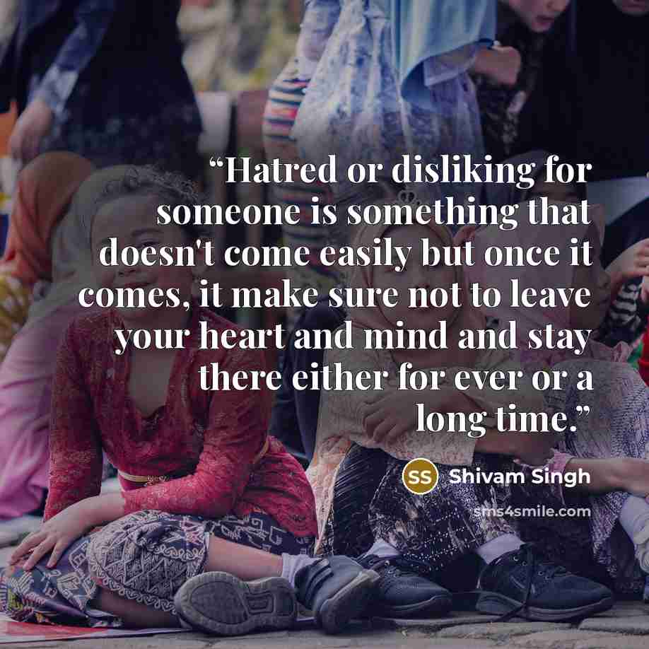 “Hatred or disliking for someone is something that doesn't come easily but once it comes, it make sure not to leave your heart and mind and stay there either for ever or a long time.” quote by Shivam Singh