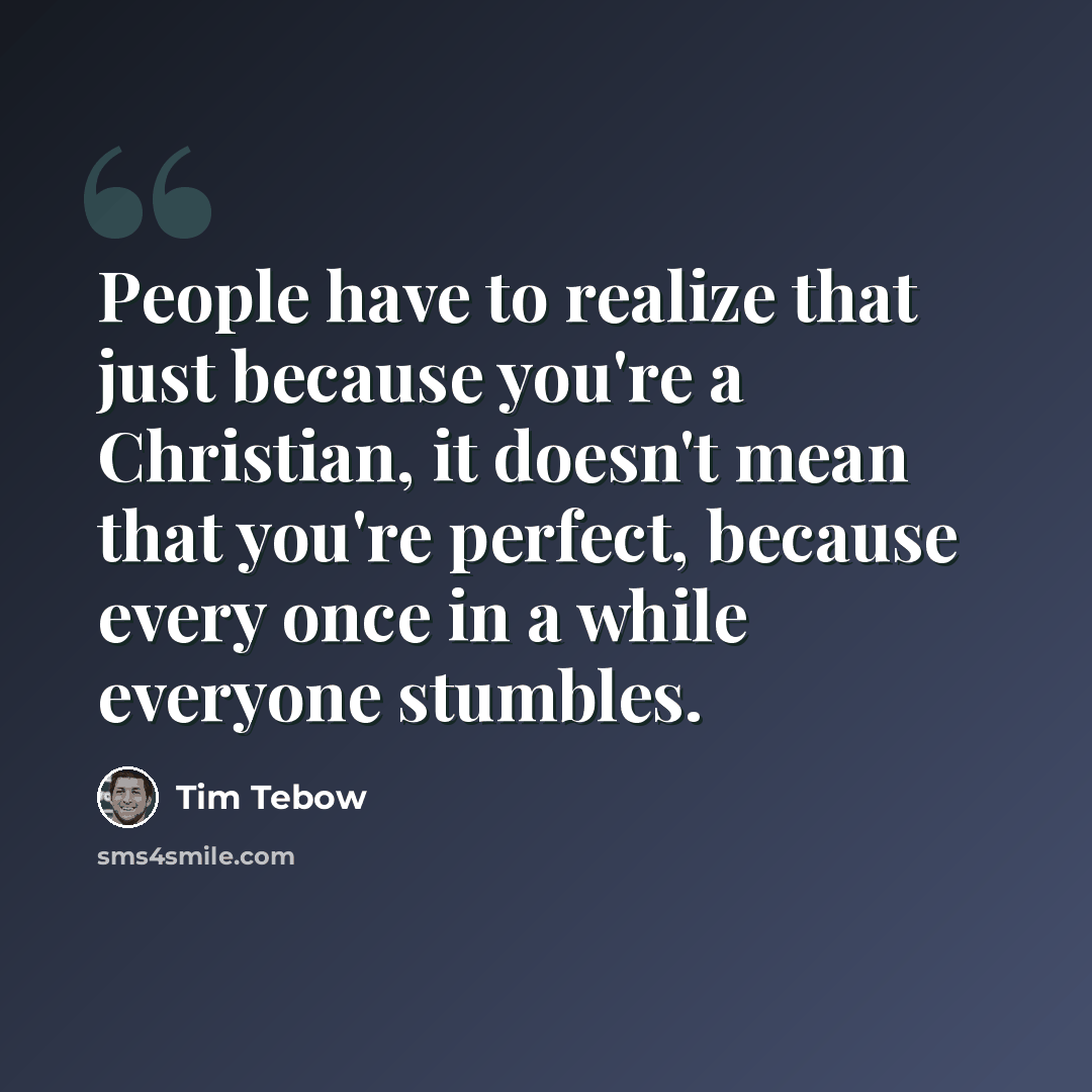 “People have to realize that just because you're a Christian, it doesn't mean that you're perfect, because every once in a while everyone stumbles.” quote by Tim Tebow