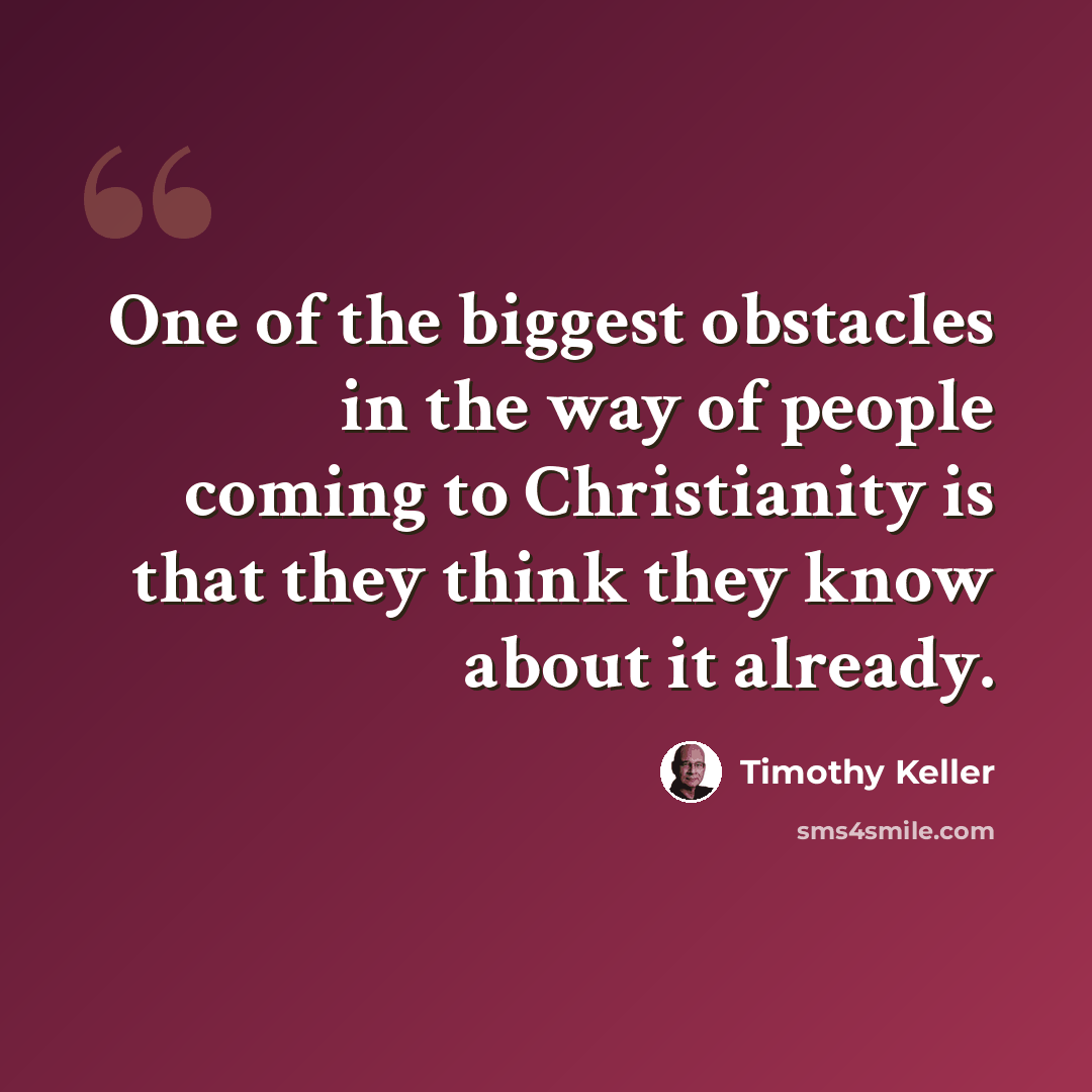 “One of the biggest obstacles in the way of people coming to Christianity is that they think they know about it already.” quote by Timothy Keller
