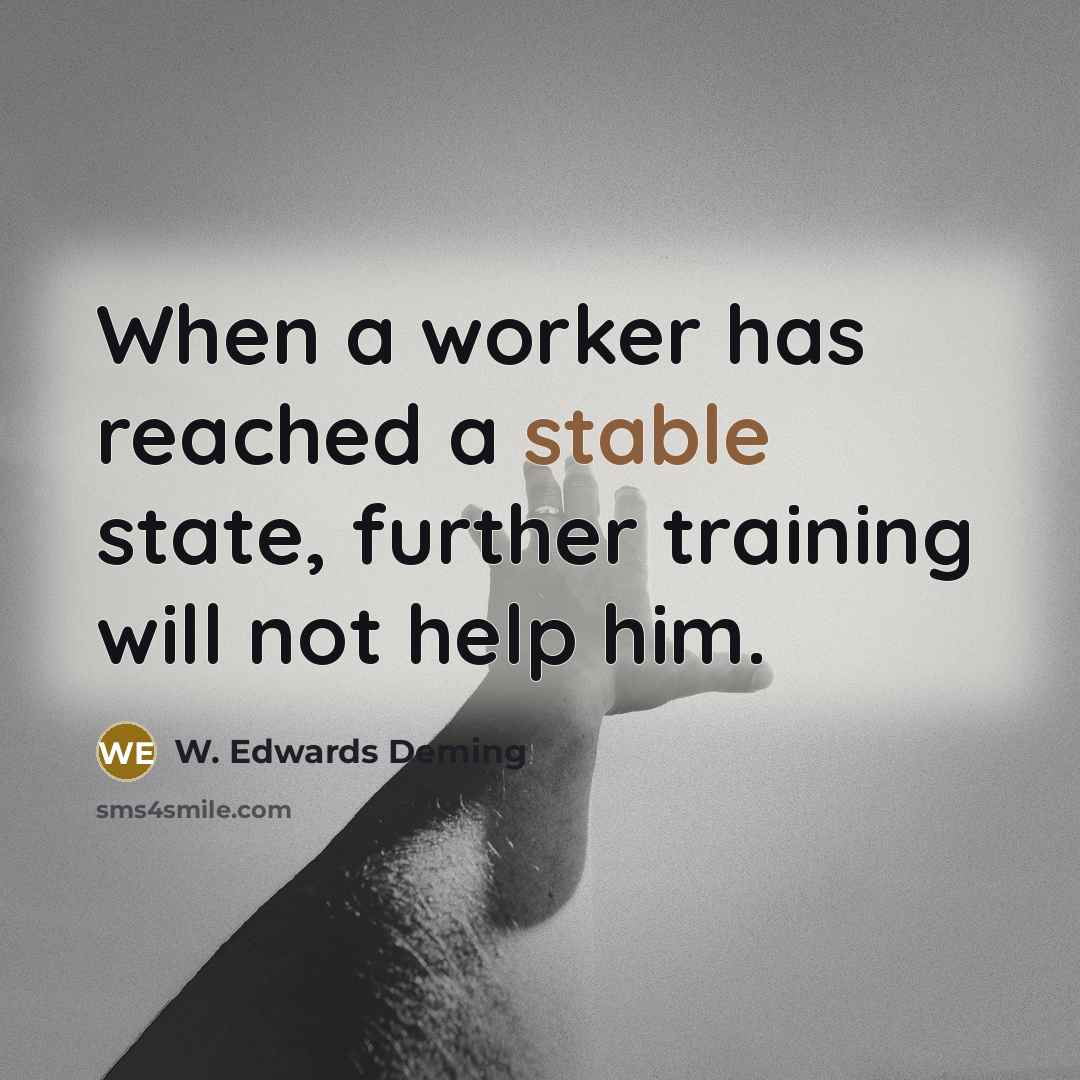 “When a worker has reached a stable state, further training will not help him.” quote by W. Edwards Deming