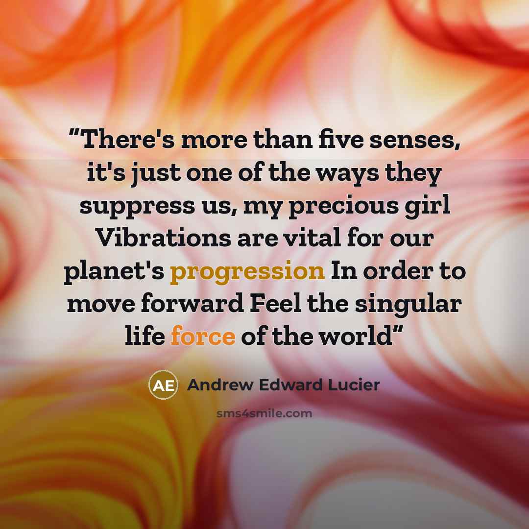 “There's more than five senses, it's just one of the ways they suppress us, my precious girl Vibrations are vital for our planet's progression In order to move forward Feel the singular life force of the world” quote by Andrew Edward Lucier