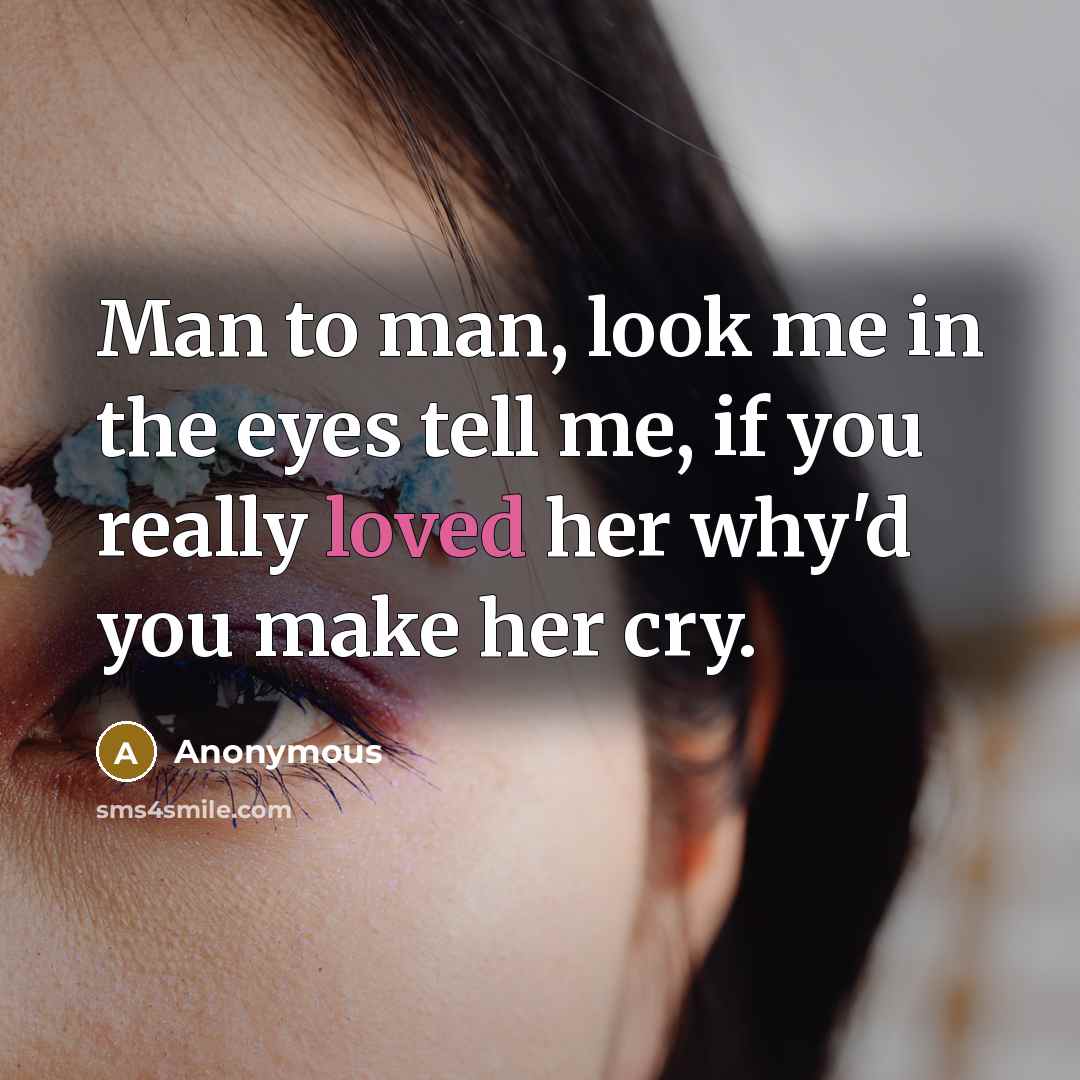 “Man to man, look me in the eyes tell me, if you really loved her why'd you make her cry.” quote by Anonymous