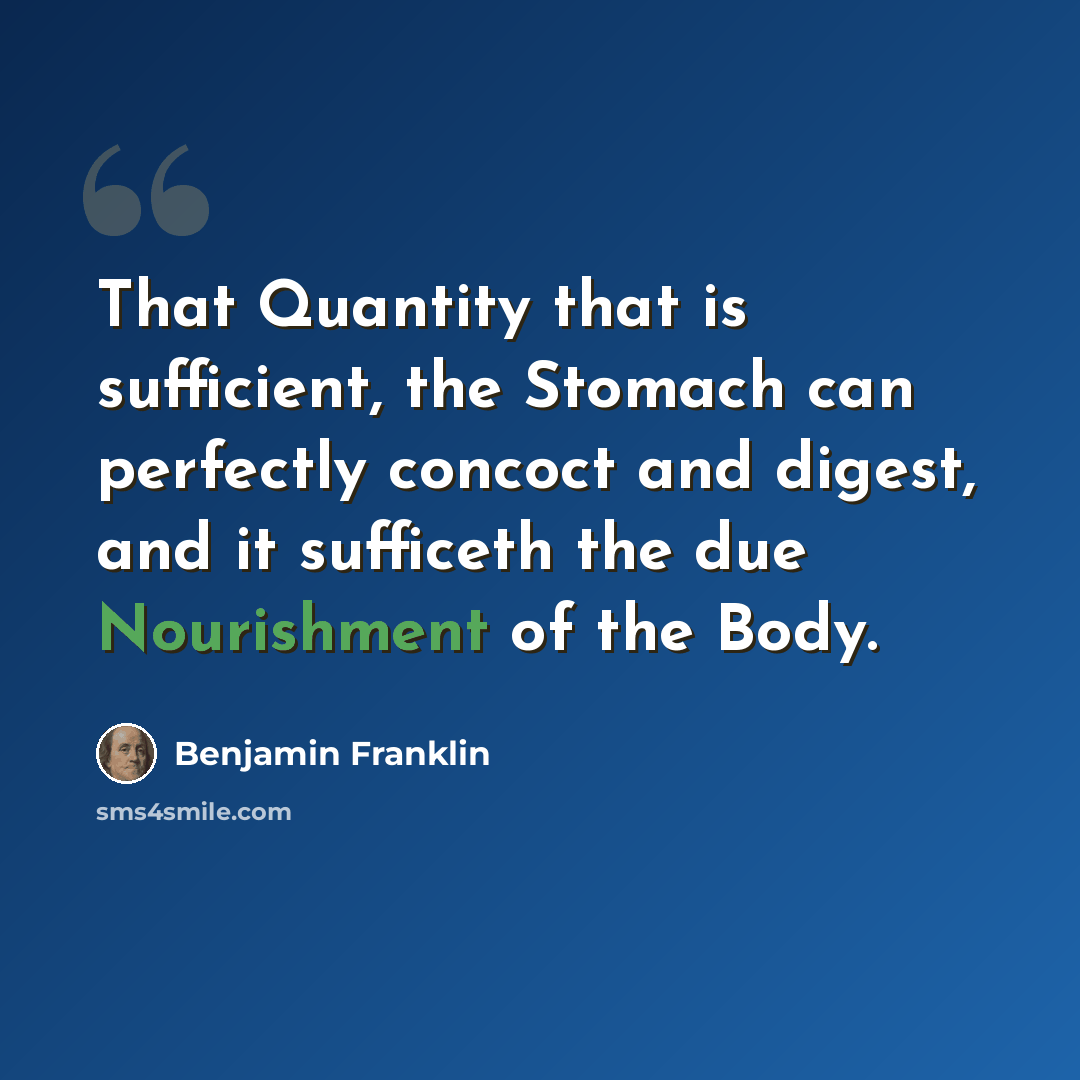 “That Quantity that is sufficient, the Stomach can perfectly concoct and digest, and it sufficeth the due Nourishment of the Body.” quote by Benjamin Franklin