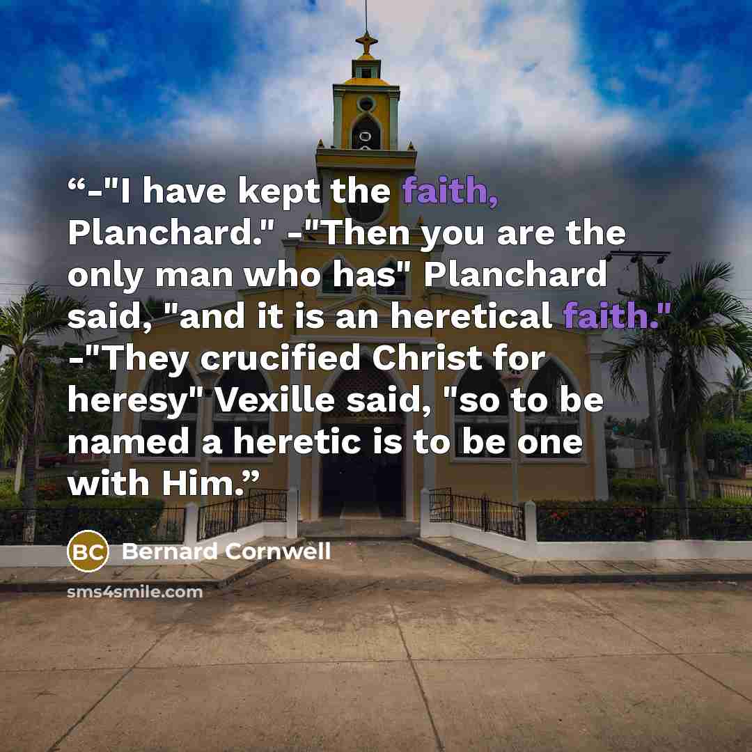 “-"I have kept the faith, Planchard." -"Then you are the only man who has" Planchard said, "and it is an heretical faith." -"They crucified Christ for heresy" Vexille said, "so to be named a heretic is to be one with Him.” quote by Bernard Cornwell