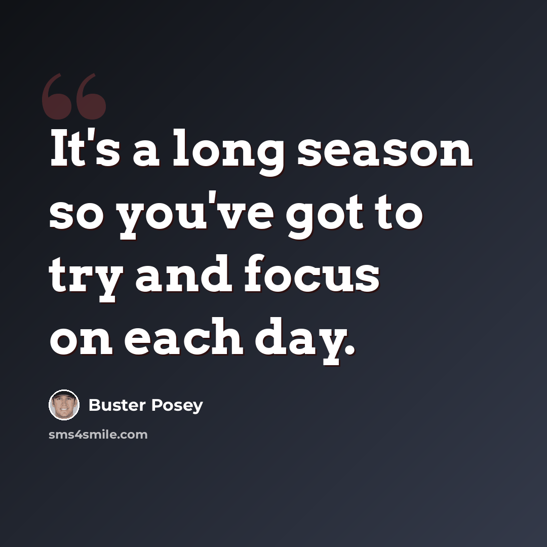 “It's a long season so you've got to try and focus on each day.” quote by Buster Posey
