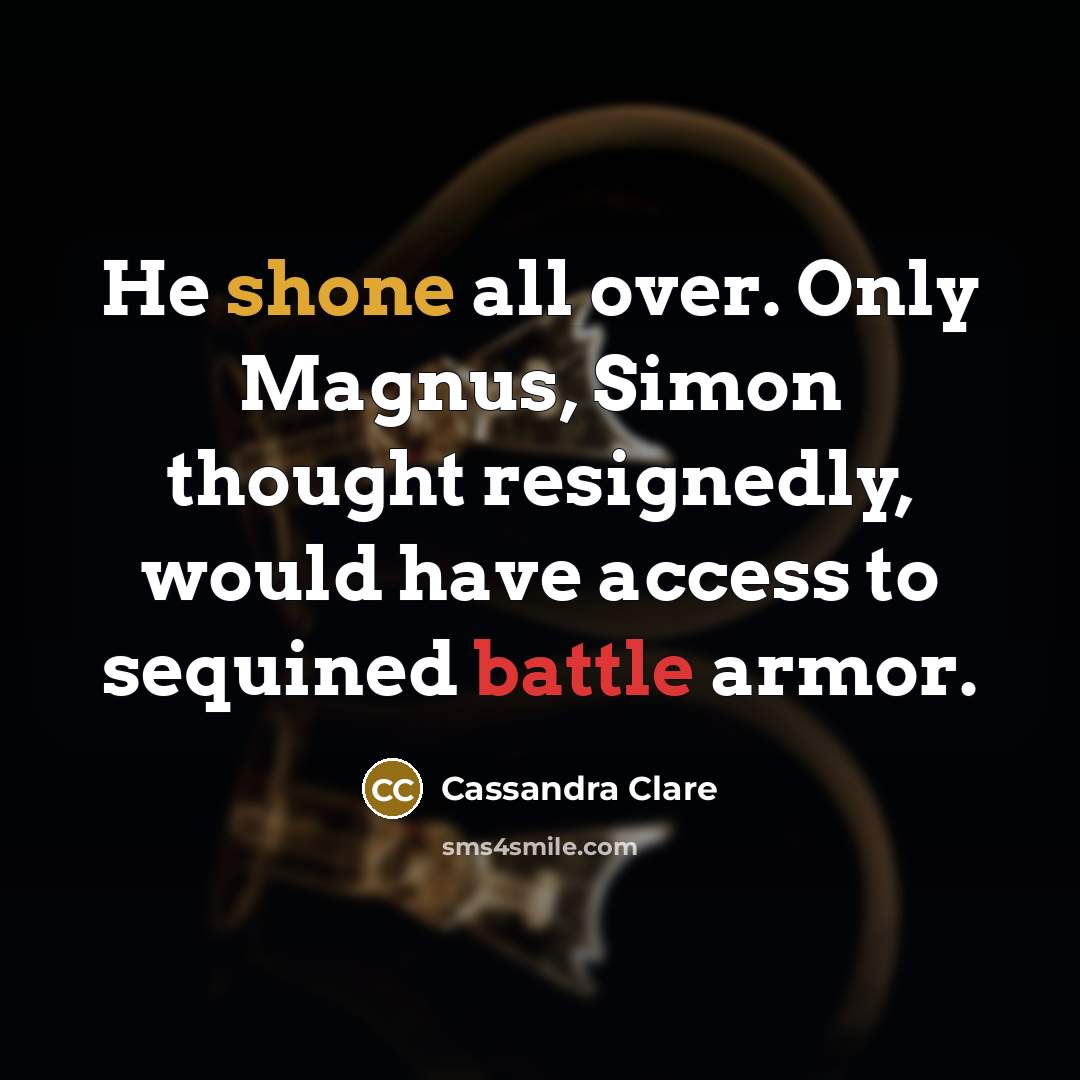 “He shone all over. Only Magnus, Simon thought resignedly, would have access to sequined battle armor.” quote by Cassandra Clare