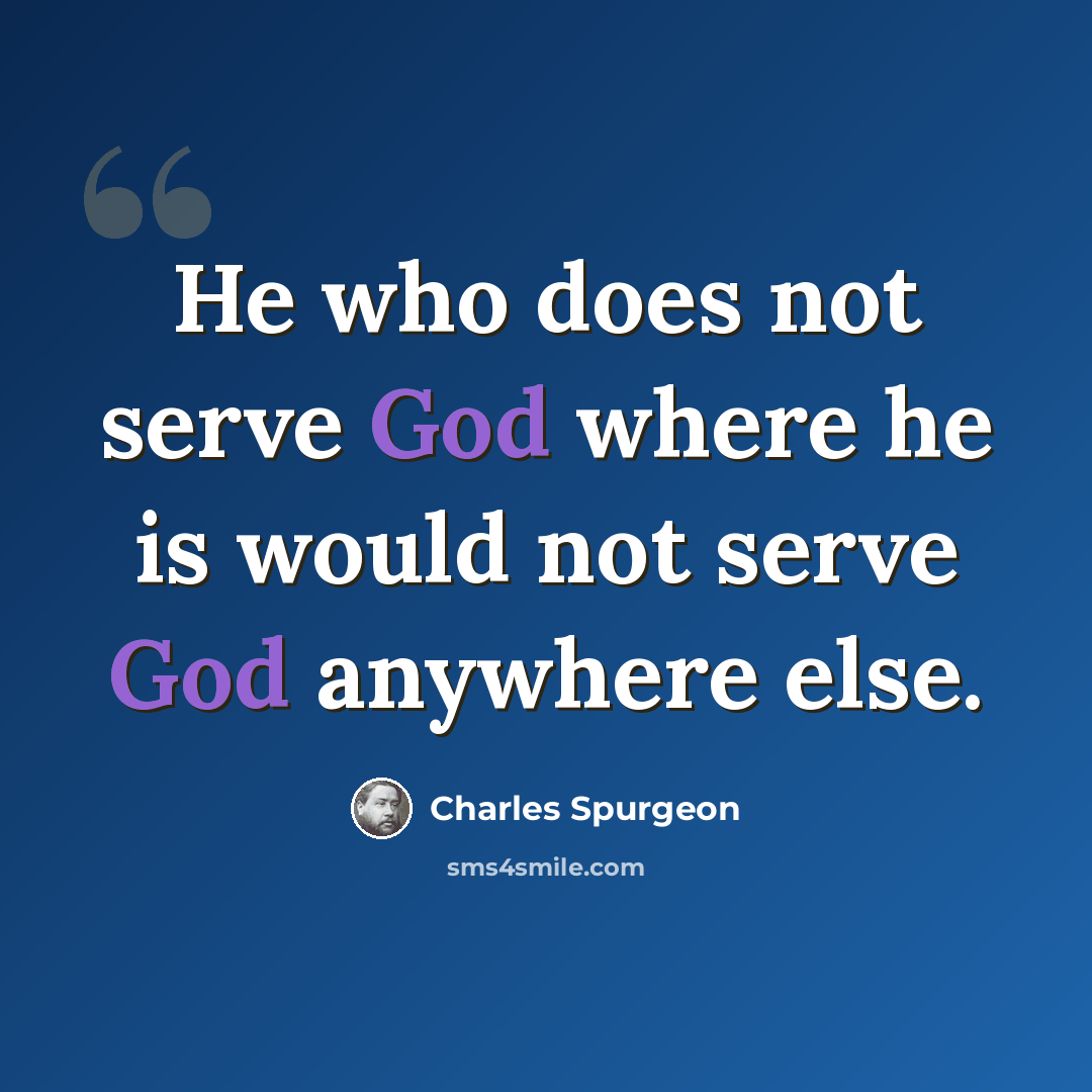 “He who does not serve God where he is would not serve God anywhere else.” quote by Charles Spurgeon