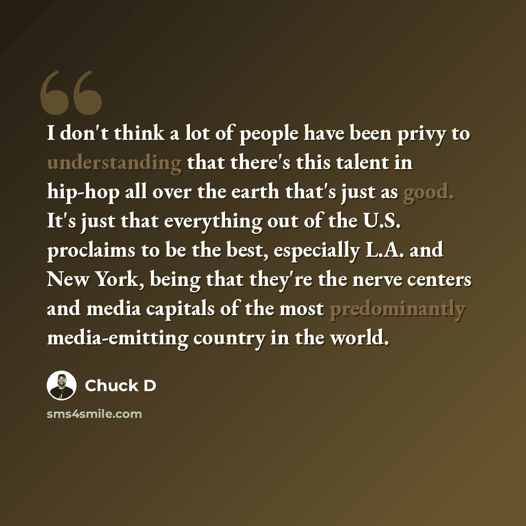 “I don't think a lot of people have been privy to understanding that there's this talent in hip-hop all over the earth that's just as good. It's just that everything out of the U.S. proclaims to be the best, especially L.A. and New York, being that they're the nerve centers and media capitals of…” quote by Chuck D