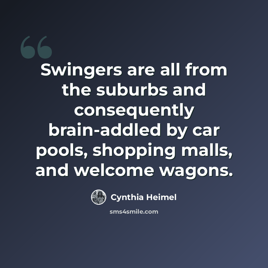 “Swingers are all from the suburbs and consequently brain-addled by car pools, shopping malls, and welcome wagons.” quote by Cynthia Heimel