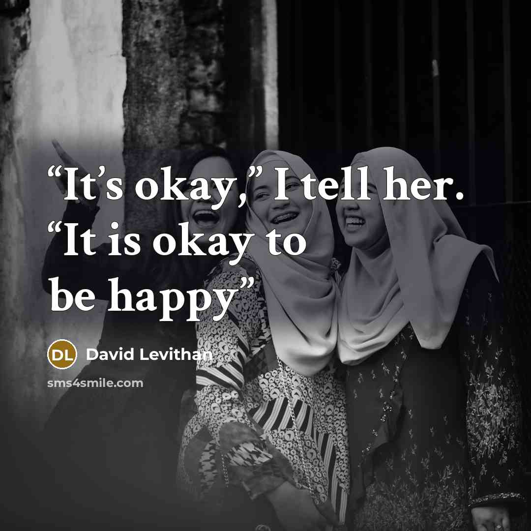 “It’s okay,” I tell her. “It is okay to be happy” quote by David Levithan