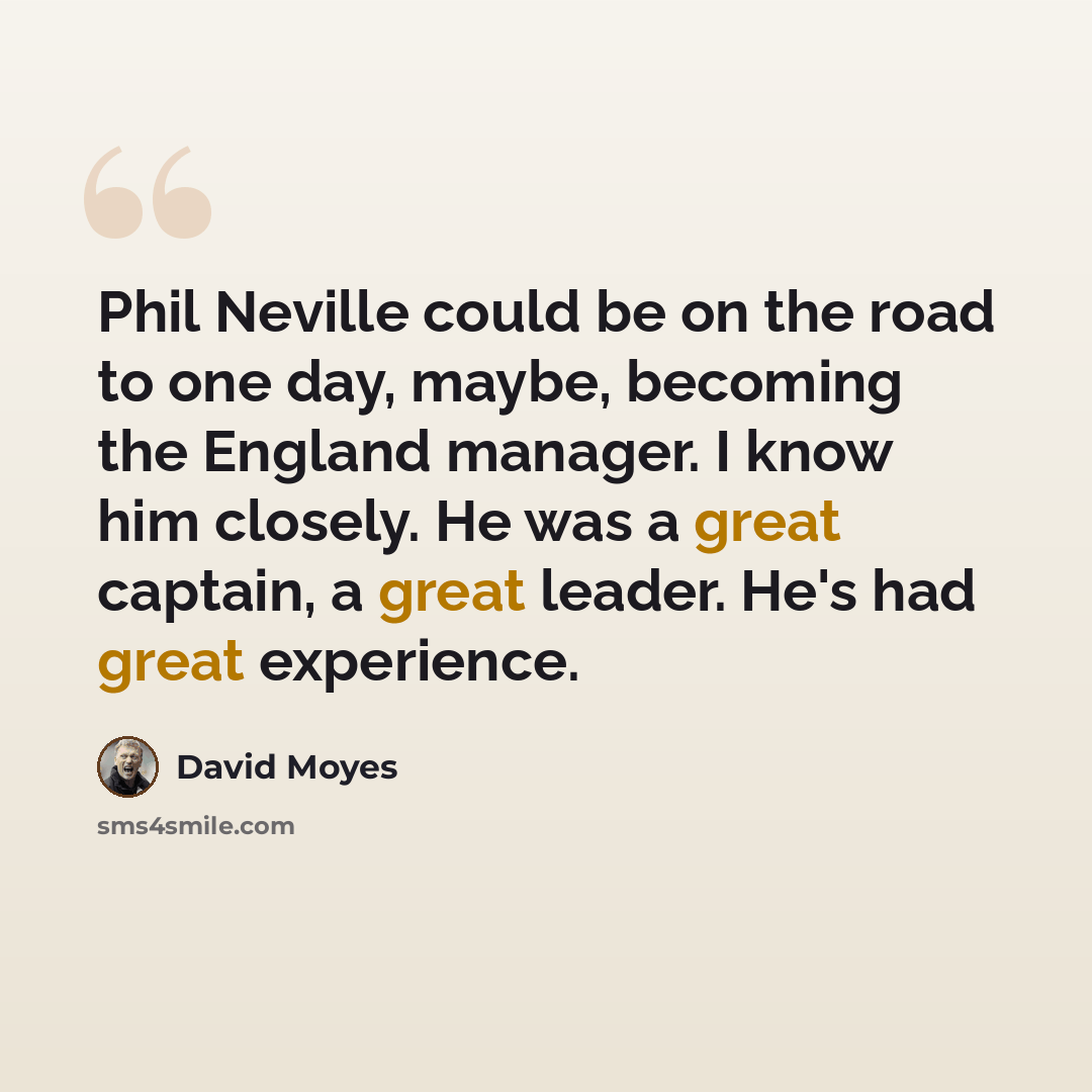 “Phil Neville could be on the road to one day, maybe, becoming the England manager. I know him closely. He was a great captain, a great leader. He's had great experience.” quote by David Moyes