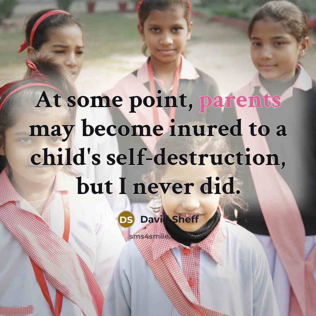 “At some point, parents may become inured to a child's self-destruction, but I never did.” quote by David Sheff