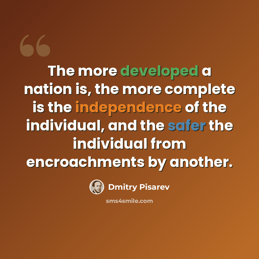“The more developed a nation is, the more complete is the independence of the individual, and the safer the individual from encroachments by another.” quote by Dmitry Pisarev