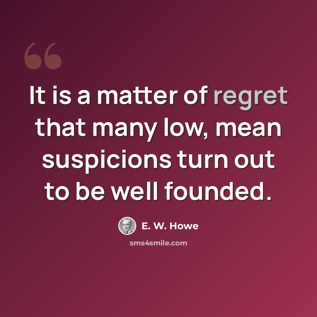 “It is a matter of regret that many low, mean suspicions turn out to be well founded.” quote by E. W. Howe