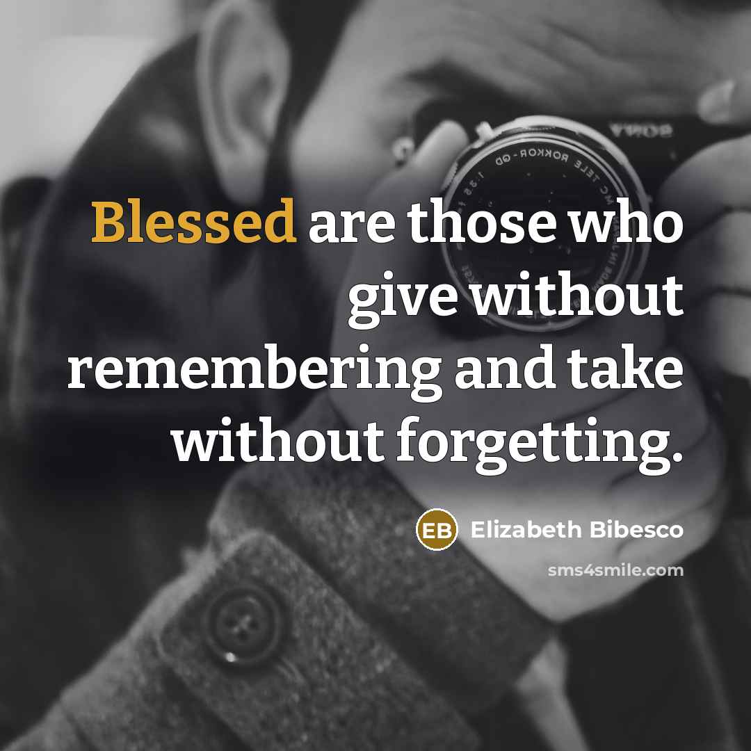 “Blessed are those who give without remembering and take without forgetting.” quote by Elizabeth Bibesco
