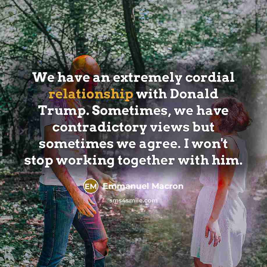 “We have an extremely cordial relationship with Donald Trump. Sometimes, we have contradictory views but sometimes we agree. I won't stop working together with him.” quote by Emmanuel Macron