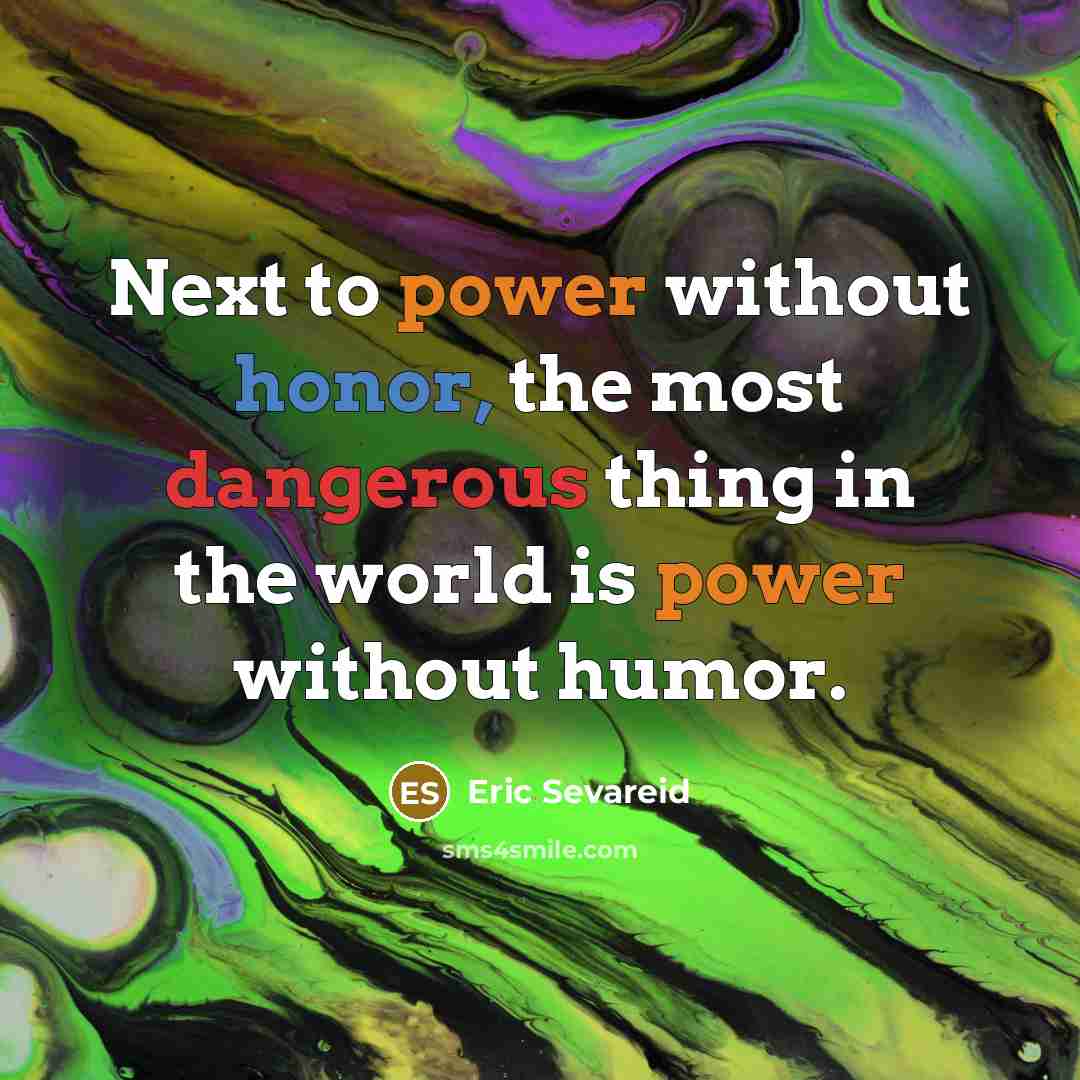“Next to power without honor, the most dangerous thing in the world is power without humor.” quote by Eric Sevareid