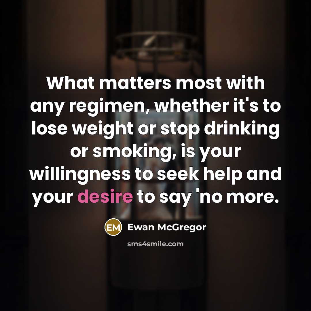“What matters most with any regimen, whether it's to lose weight or stop drinking or smoking, is your willingness to seek help and your desire to say 'no more.” quote by Ewan McGregor