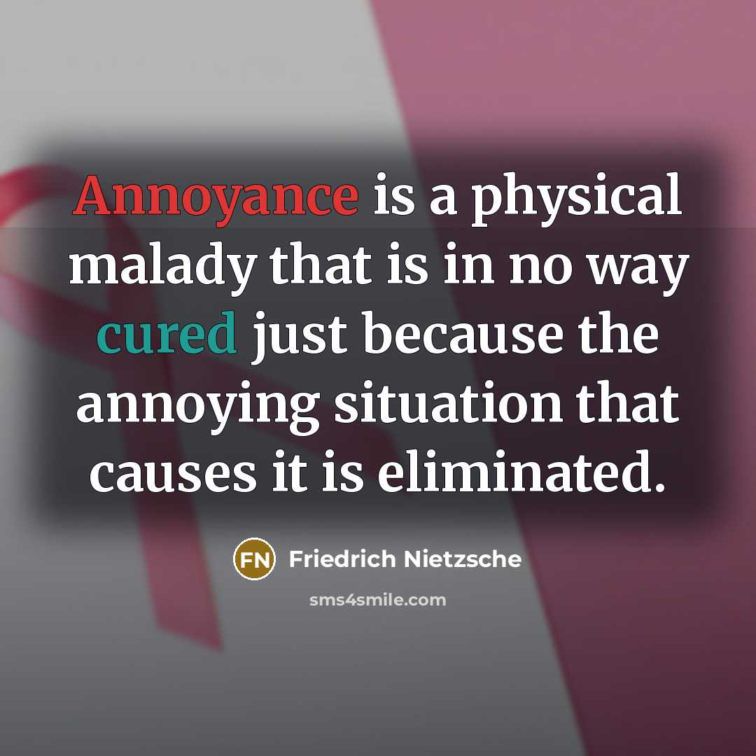 “Annoyance is a physical malady that is in no way cured just because the annoying situation that causes it is eliminated.” quote by Friedrich Nietzsche