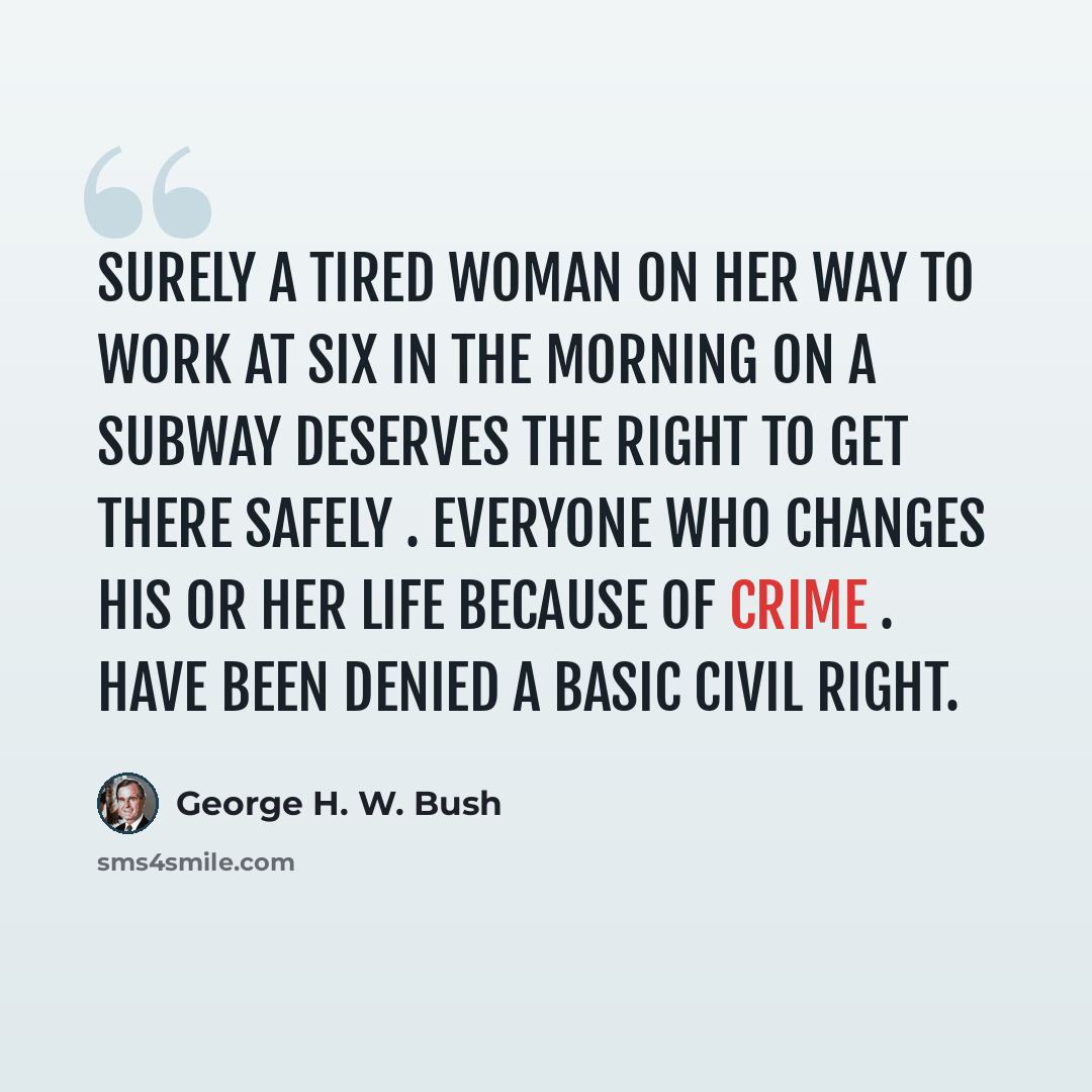 “Surely a tired woman on her way to work at six in the morning on a subway deserves the right to get there safely . everyone who changes his or her life because of crime . have been denied a basic civil right.” quote by George H. W. Bush