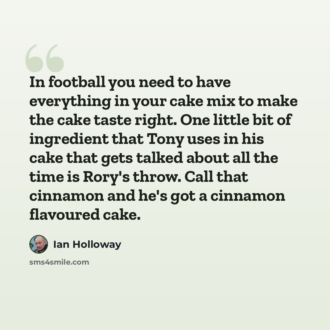 “In football you need to have everything in your cake mix to make the cake taste right. One little bit of ingredient that Tony uses in his cake that gets talked about all the time is Rory's throw. Call that cinnamon and he's got a cinnamon flavoured cake.” quote by Ian Holloway