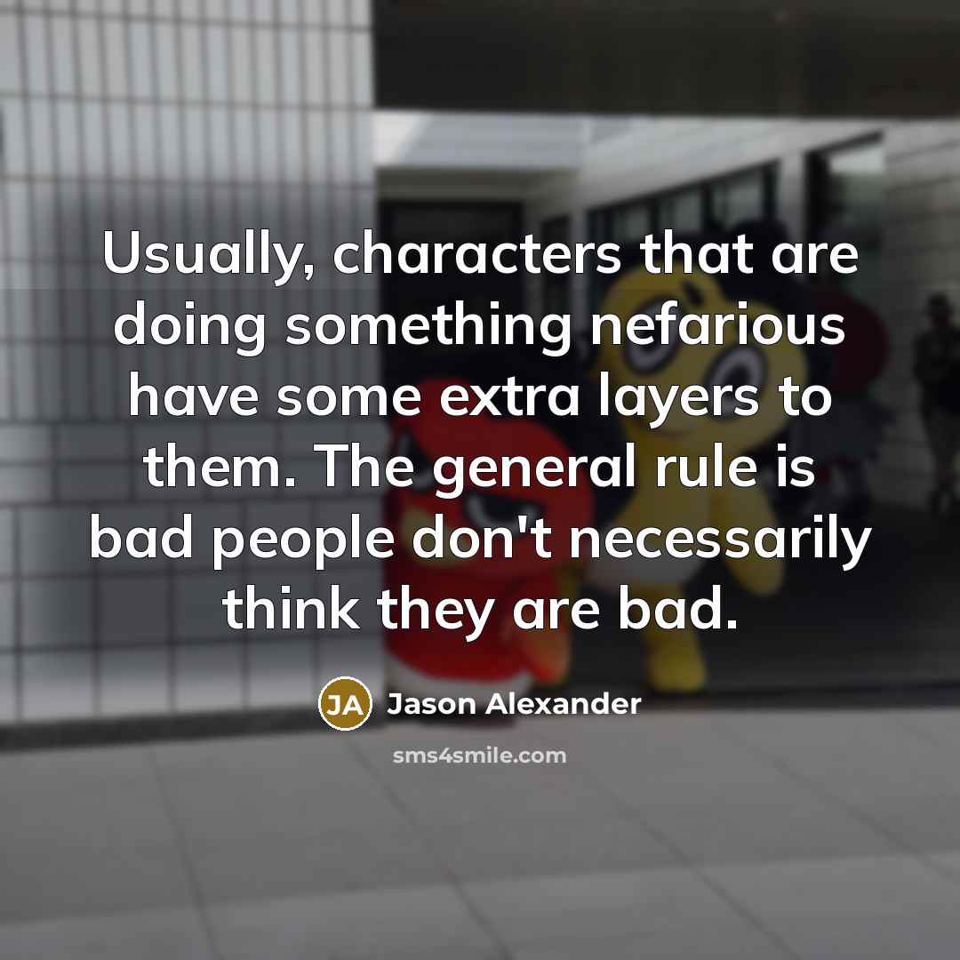 “Usually, characters that are doing something nefarious have some extra layers to them. The general rule is bad people don't necessarily think they are bad.” quote by Jason Alexander