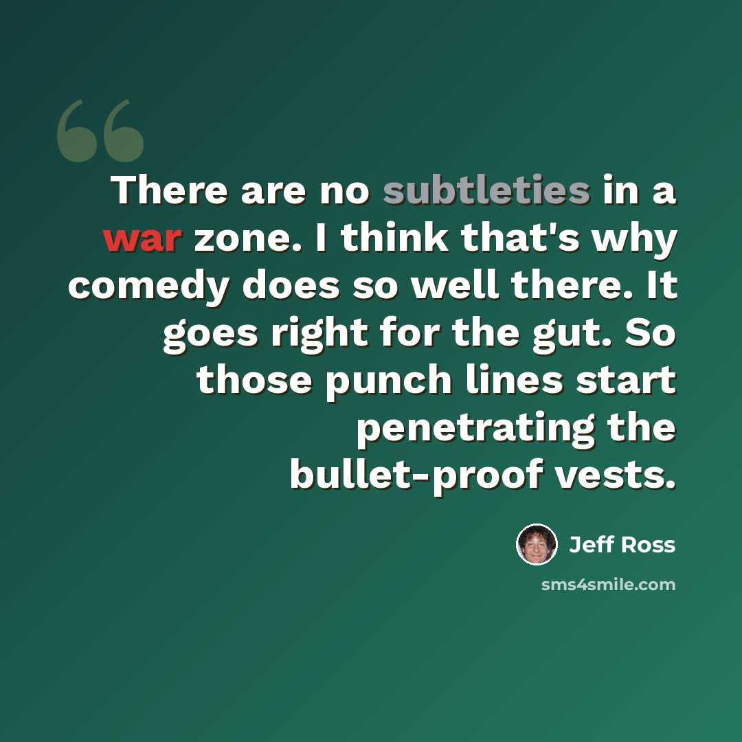 “There are no subtleties in a war zone. I think that's why comedy does so well there. It goes right for the gut. So those punch lines start penetrating the bullet-proof vests.” quote by Jeff Ross