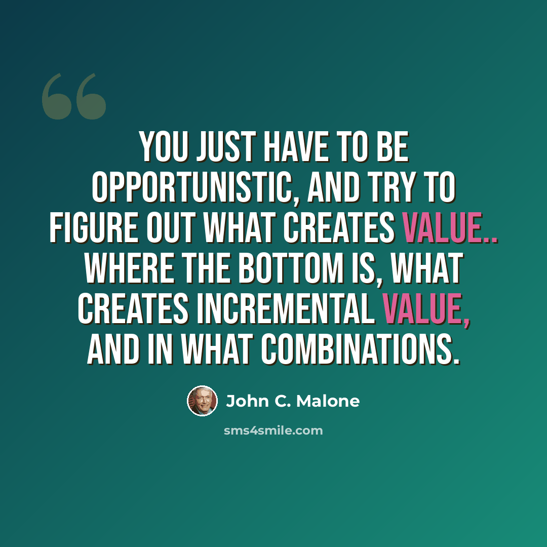 “You just have to be opportunistic, and try to figure out what creates value.. where the bottom is, what creates incremental value, and in what combinations.” quote by John C. Malone