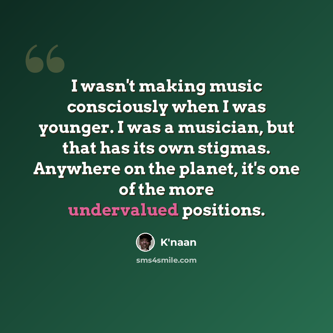 “I wasn't making music consciously when I was younger. I was a musician, but that has its own stigmas. Anywhere on the planet, it's one of the more undervalued positions.” quote by K'naan