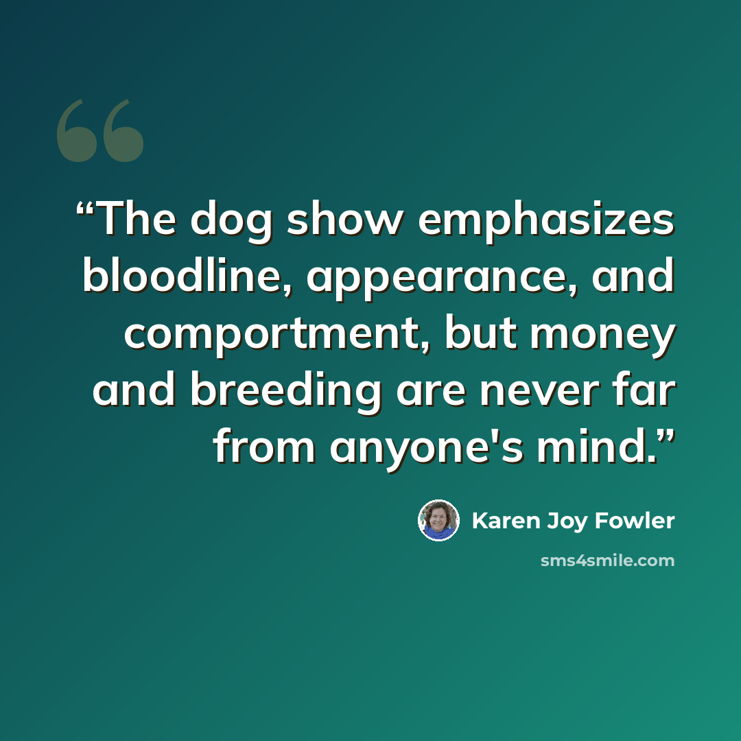 “The dog show emphasizes bloodline, appearance, and comportment, but money and breeding are never far from anyone's mind.” quote by Karen Joy Fowler