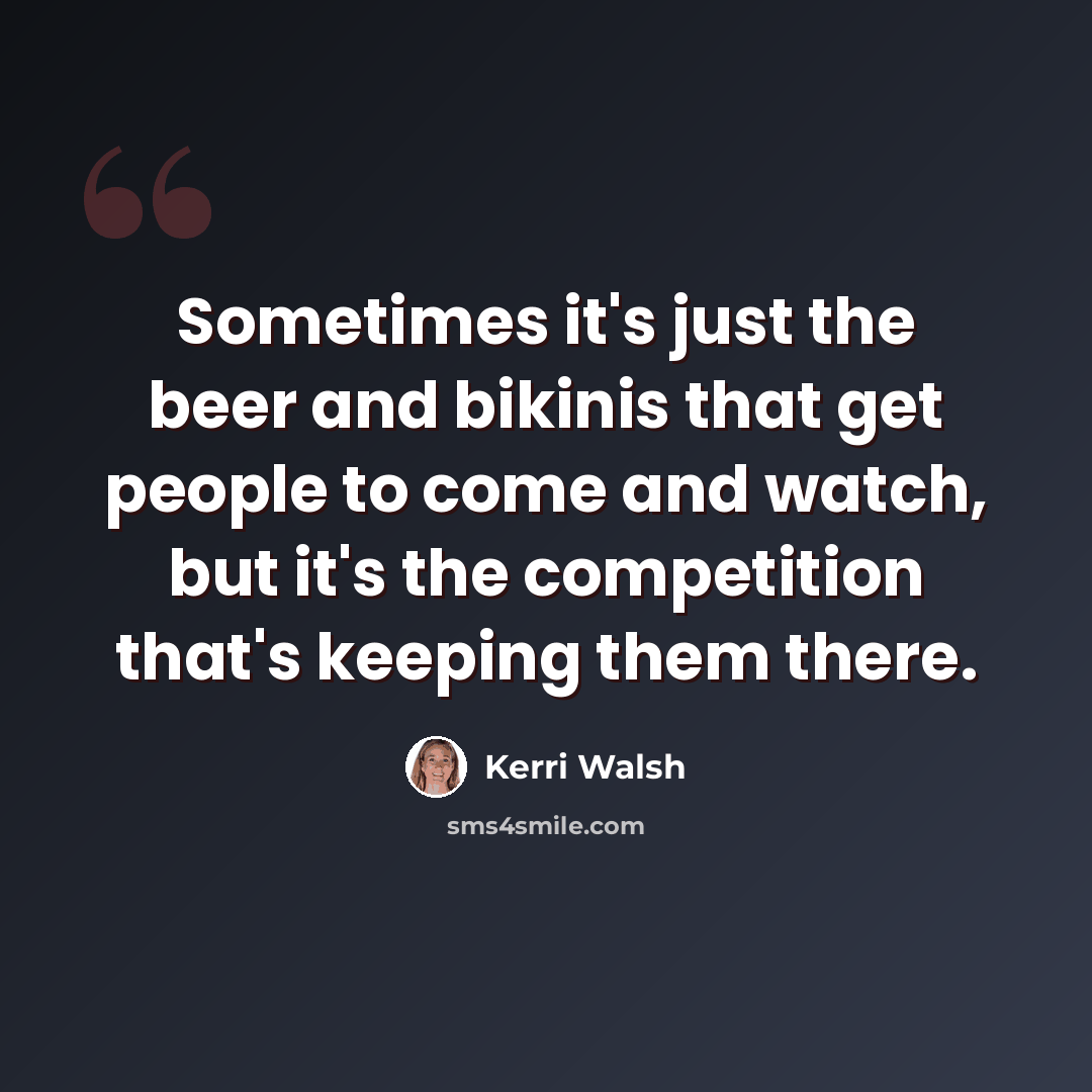 “Sometimes it's just the beer and bikinis that get people to come and watch, but it's the competition that's keeping them there.” quote by Kerri Walsh