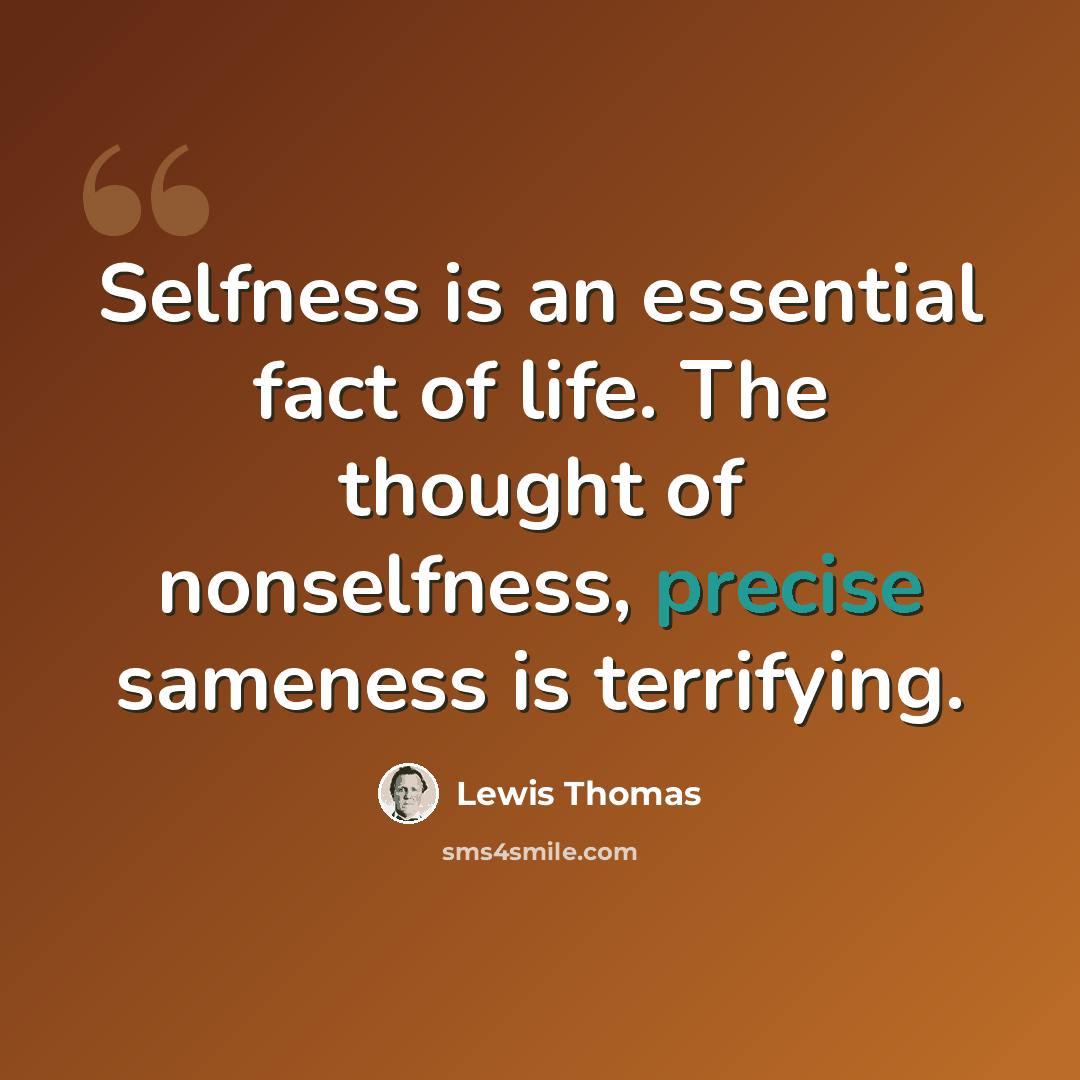 “Selfness is an essential fact of life. The thought of nonselfness, precise sameness is terrifying.” quote by Lewis Thomas