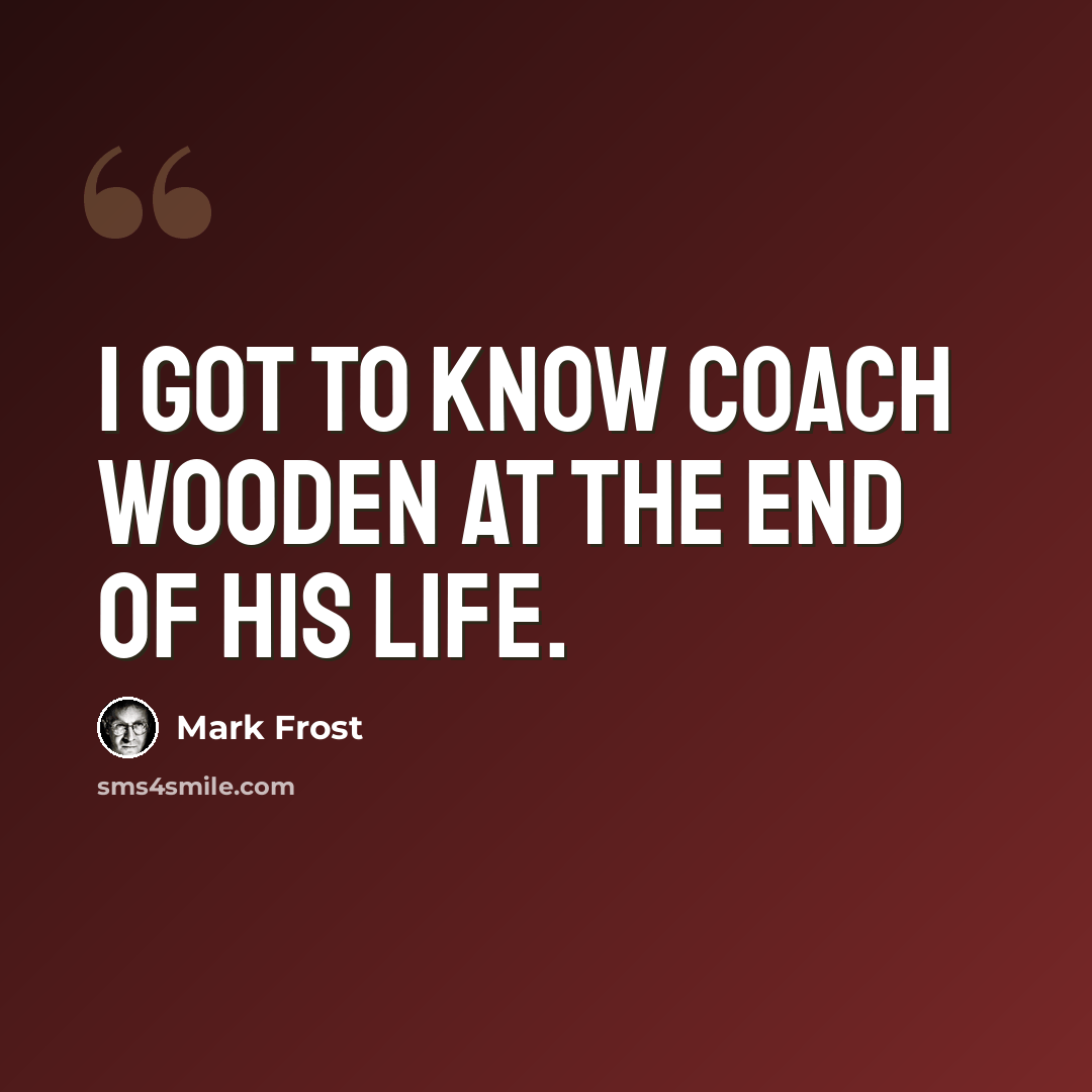 “I got to know Coach Wooden at the end of his life.” quote by Mark Frost