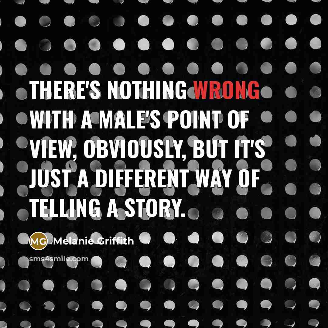“There's nothing wrong with a male's point of view, obviously, but it's just a different way of telling a story.” quote by Melanie Griffith