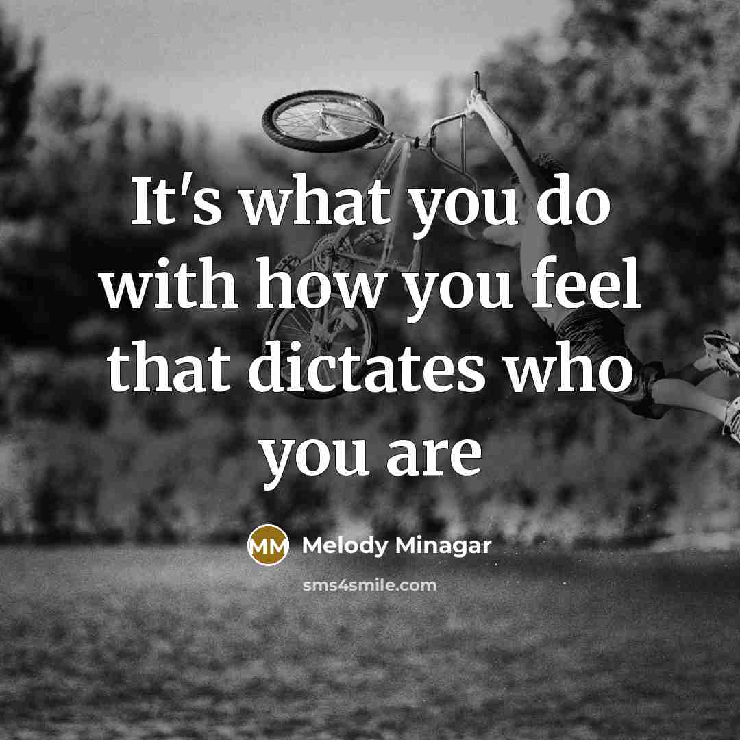 “It's what you do with how you feel that dictates who you are” quote by Melody Minagar
