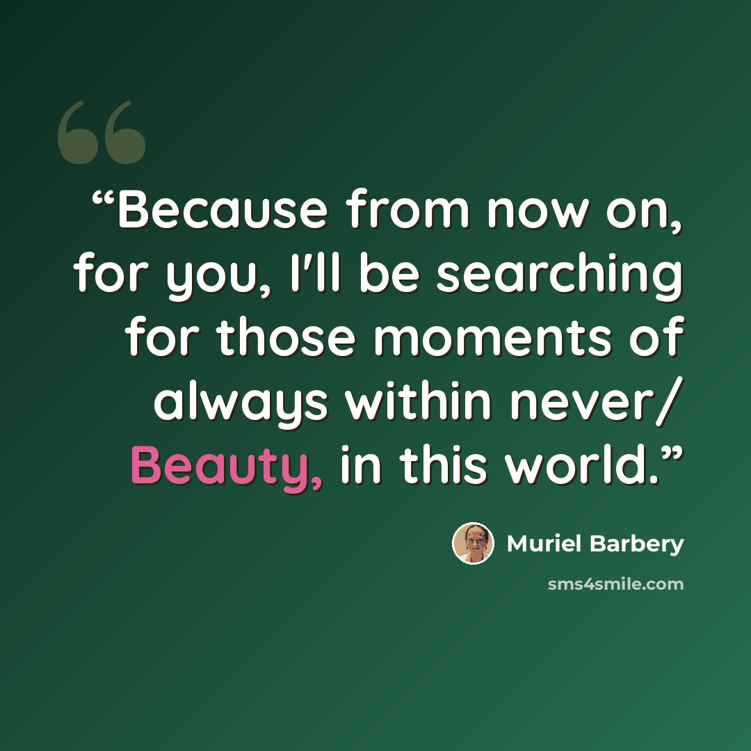 “Because from now on, for you, I'll be searching for those moments of always within never/ Beauty, in this world.” quote by Muriel Barbery