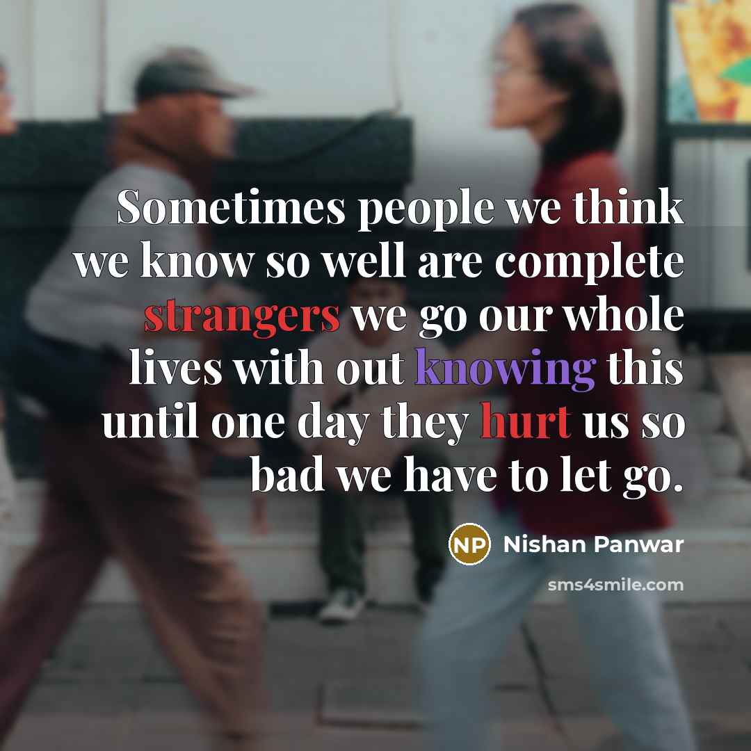 “Sometimes people we think we know so well are complete strangers we go our whole lives with out knowing this until one day they hurt us so bad we have to let go.” quote by Nishan Panwar