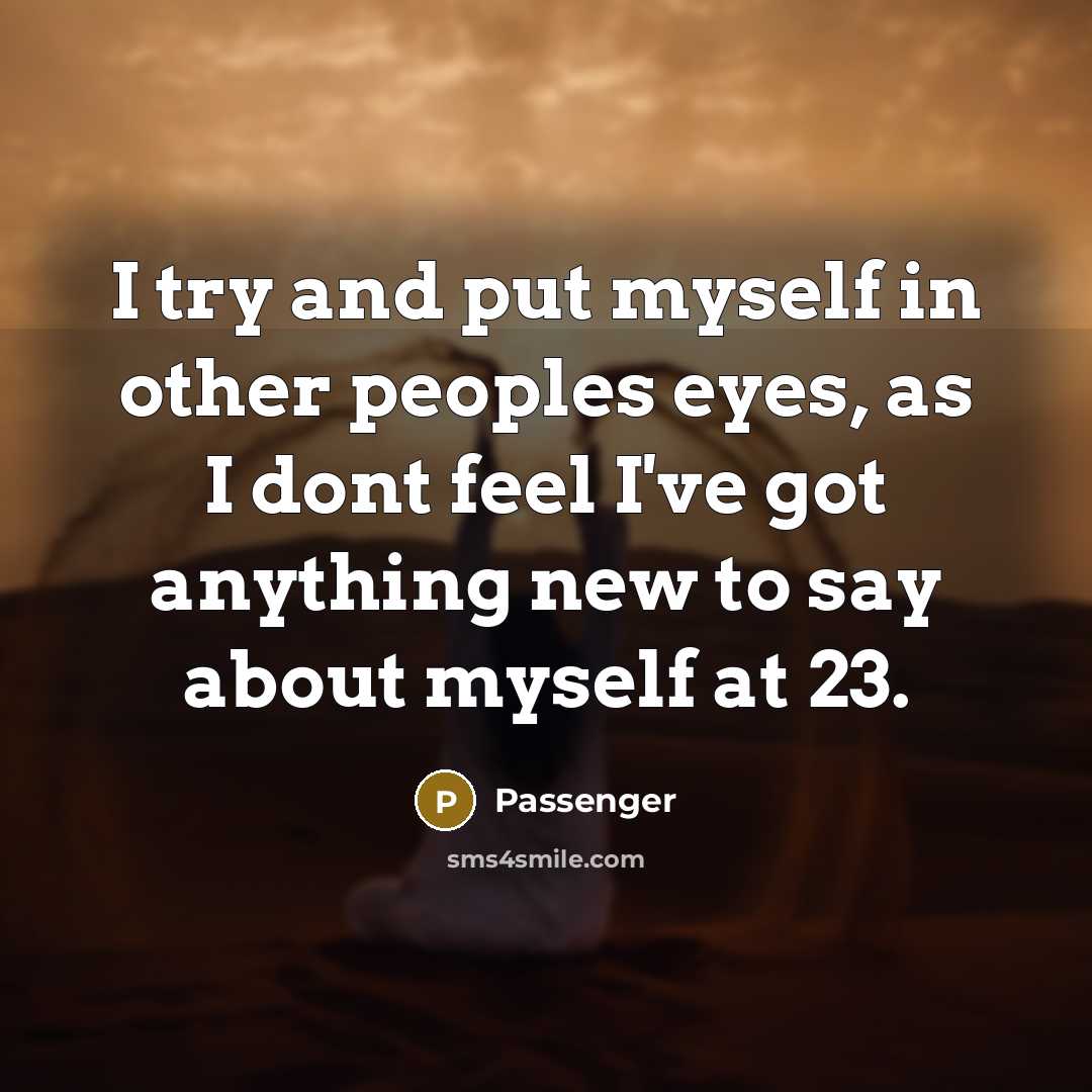 “I try and put myself in other peoples eyes, as I dont feel I've got anything new to say about myself at 23.” quote by Passenger