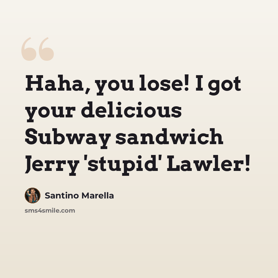 “Haha, you lose! I got your delicious Subway sandwich Jerry 'stupid' Lawler!” quote by Santino Marella