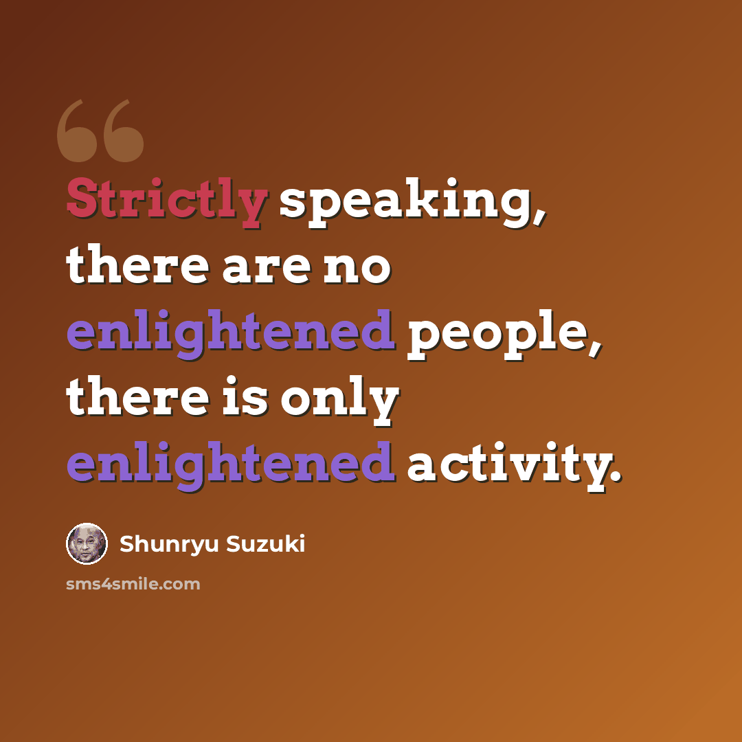 “Strictly speaking, there are no enlightened people, there is only enlightened activity.” quote by Shunryu Suzuki