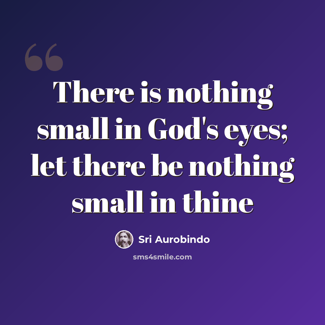 “There is nothing small in God's eyes; let there be nothing small in thine” quote by Sri Aurobindo